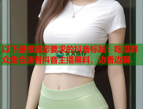 以下是根据您要求的抖音标题：吃瓜群众集合速看抖音主播黑料，边看边聊.  第1张