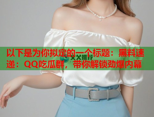 以下是为你拟定的一个标题：黑料速递：QQ吃瓜群，带你解锁劲爆内幕  第2张