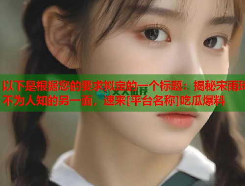 以下是根据您的要求拟定的一个标题：揭秘宋雨琦不为人知的另一面，速来[平台名称]吃瓜爆料  第1张