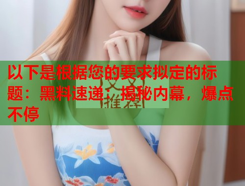 以下是根据您的要求拟定的标题：黑料速递：揭秘内幕，爆点不停  第2张