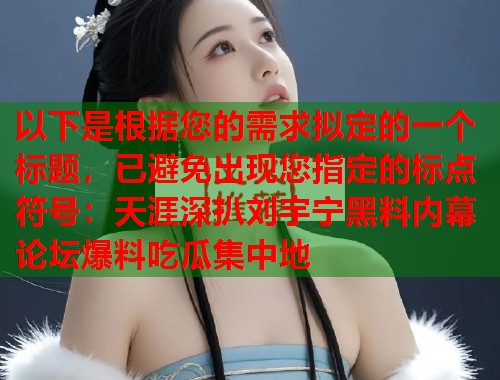 以下是根据您的需求拟定的一个标题，已避免出现您指定的标点符号：天涯深扒刘宇宁黑料内幕 论坛爆料吃瓜集中地  第2张