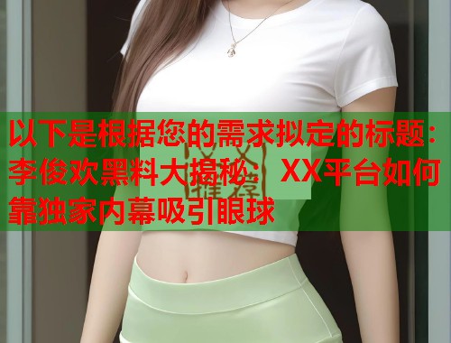 以下是根据您的需求拟定的标题：李俊欢黑料大揭秘：XX平台如何靠独家内幕吸引眼球  第1张