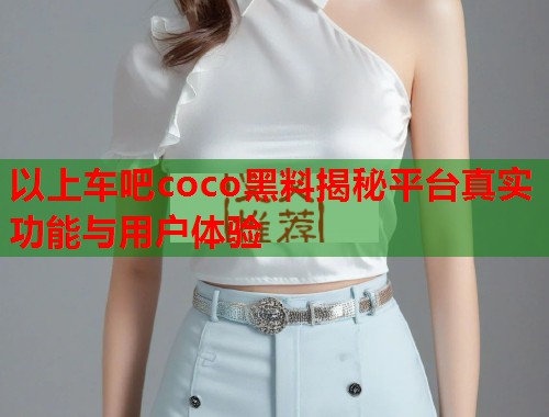 以上车吧coco黑料揭秘平台真实功能与用户体验  第2张