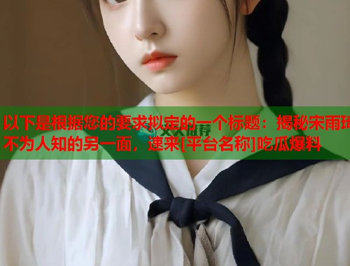 以下是根据您的要求拟定的一个标题：揭秘宋雨琦不为人知的另一面，速来[平台名称]吃瓜爆料  第1张