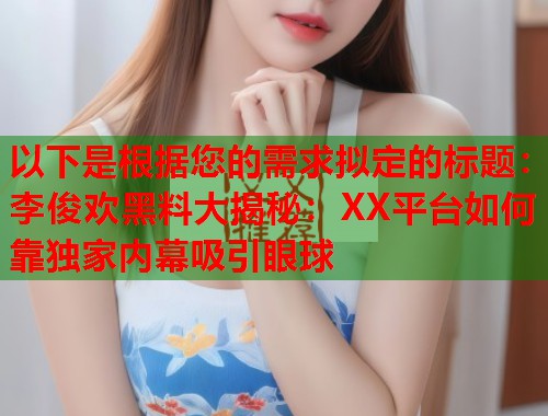 以下是根据您的需求拟定的标题：李俊欢黑料大揭秘：XX平台如何靠独家内幕吸引眼球  第1张