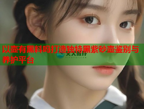 以壶有黑料吗打造独特黑紫砂壶鉴别与养护平台  第2张