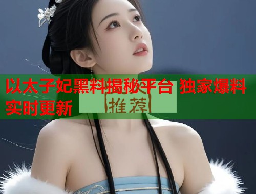 以太子妃黑料揭秘平台 独家爆料实时更新  第2张
