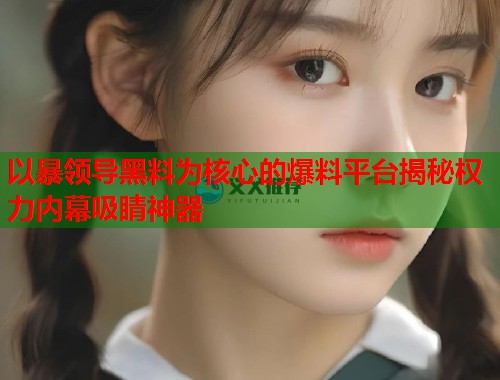 以暴领导黑料为核心的爆料平台揭秘权力内幕吸睛神器  第1张