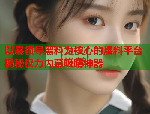 以暴领导黑料为核心的爆料平台揭秘权力内幕吸睛神器  第2张