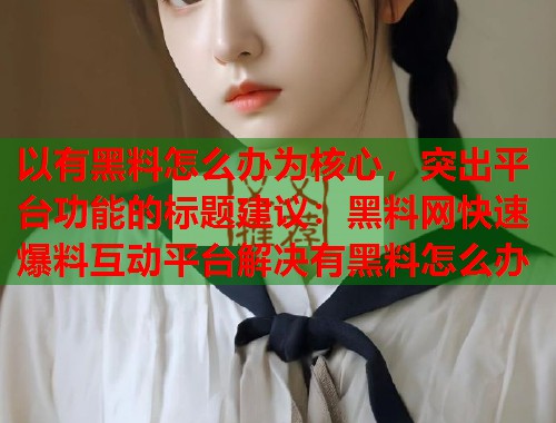 以有黑料怎么办为核心，突出平台功能的标题建议：黑料网快速爆料互动平台解决有黑料怎么办  第1张