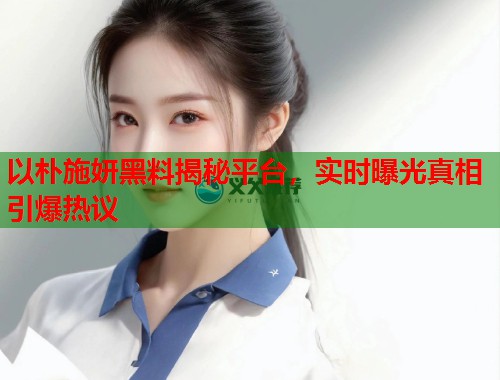 以朴施妍黑料揭秘平台，实时曝光真相引爆热议  第1张