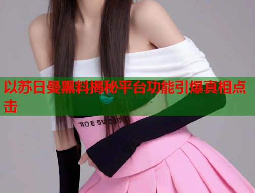 以苏日曼黑料揭秘平台功能引爆真相点击  第1张