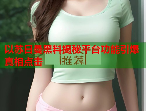 以苏日曼黑料揭秘平台功能引爆真相点击  第1张