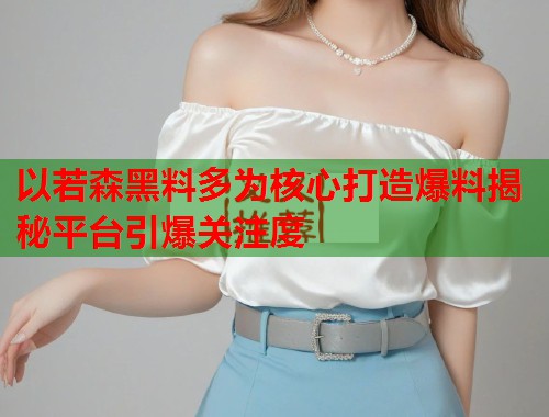 以若森黑料多为核心打造爆料揭秘平台引爆关注度  第1张