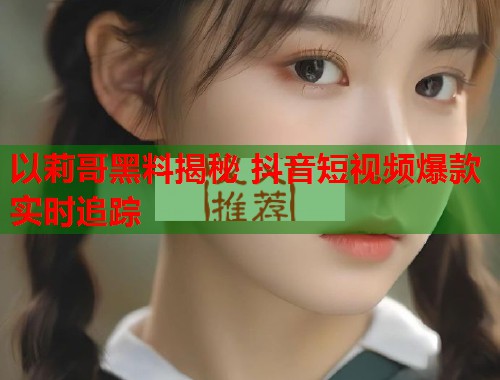 以莉哥黑料揭秘 抖音短视频爆款实时追踪  第1张