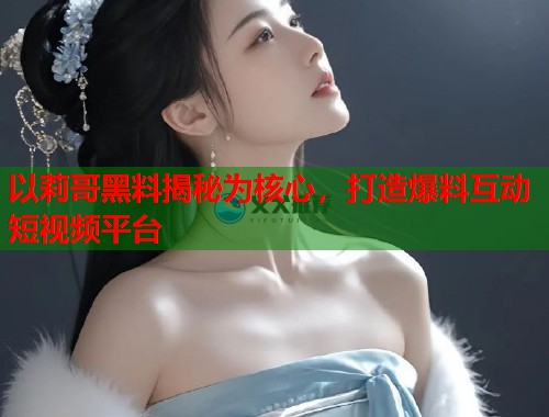 以莉哥黑料揭秘为核心，打造爆料互动短视频平台  第1张