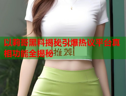 以莉哥黑料揭秘引爆热议平台真相功能全揭秘  第1张
