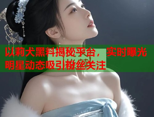 以莉犬黑料揭秘平台，实时曝光明星动态吸引粉丝关注  第1张
