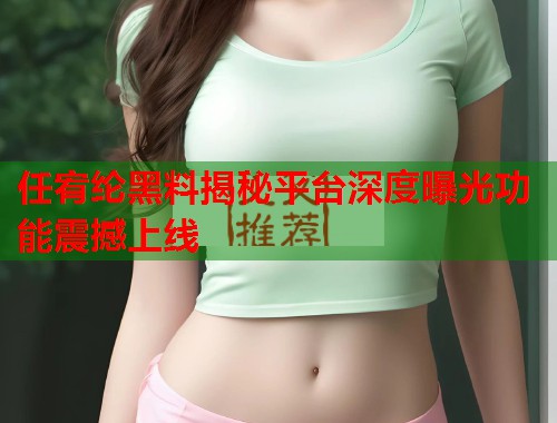 任宥纶黑料揭秘平台深度曝光功能震撼上线  第2张