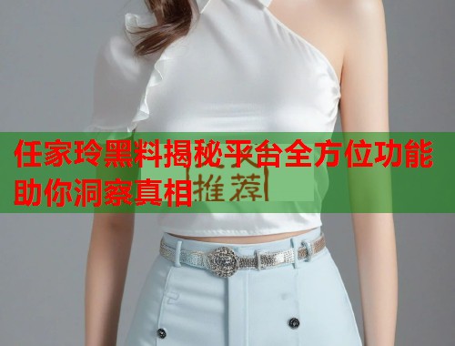 任家玲黑料揭秘平台全方位功能助你洞察真相  第2张