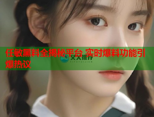 任敏黑料全揭秘平台 实时爆料功能引爆热议  第1张