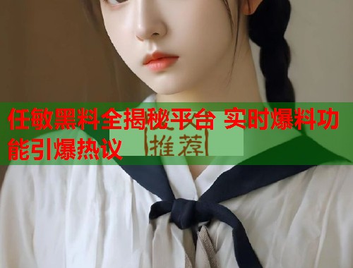 任敏黑料全揭秘平台 实时爆料功能引爆热议  第1张