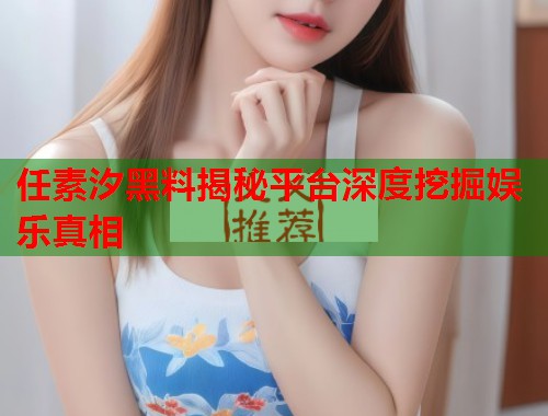 任素汐黑料揭秘平台深度挖掘娱乐真相  第1张