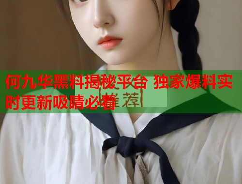 何九华黑料揭秘平台 独家爆料实时更新吸睛必看  第1张