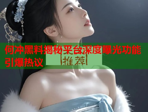 何冲黑料揭秘平台深度曝光功能引爆热议  第1张