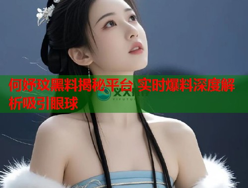 何妤玟黑料揭秘平台 实时爆料深度解析吸引眼球  第1张