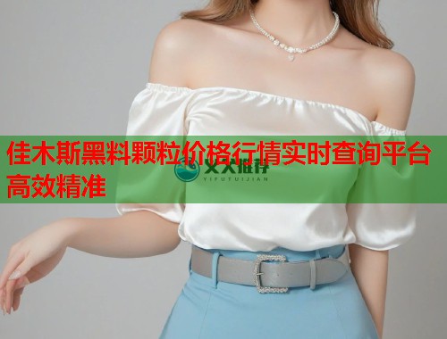 佳木斯黑料颗粒价格行情实时查询平台高效精准  第1张