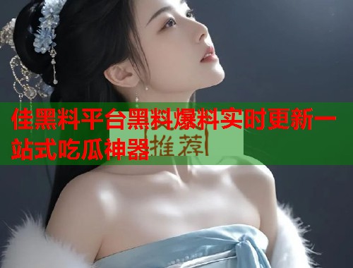 佳黑料平台黑料爆料实时更新一站式吃瓜神器  第1张