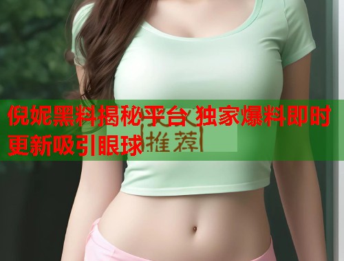 倪妮黑料揭秘平台 独家爆料即时更新吸引眼球  第2张