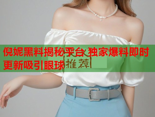 倪妮黑料揭秘平台 独家爆料即时更新吸引眼球  第3张