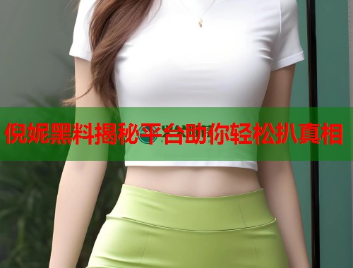 倪妮黑料揭秘平台助你轻松扒真相  第1张