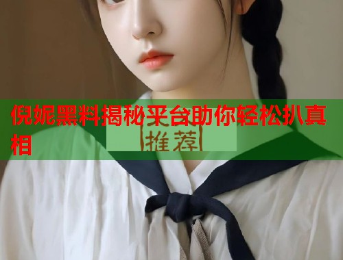 倪妮黑料揭秘平台助你轻松扒真相  第1张
