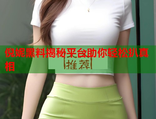 倪妮黑料揭秘平台助你轻松扒真相  第2张