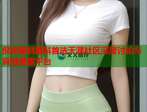 倪妮黑料爆料首选天涯社区深度讨论与真相揭露平台  第1张