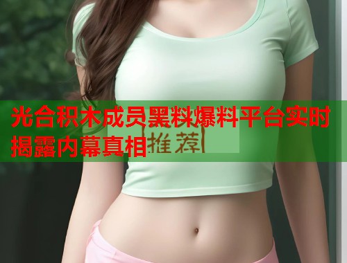 光合积木成员黑料爆料平台实时揭露内幕真相  第1张