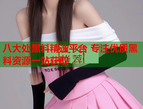 八大处黑料精选平台 专注优质黑料资源一站获取  第1张
