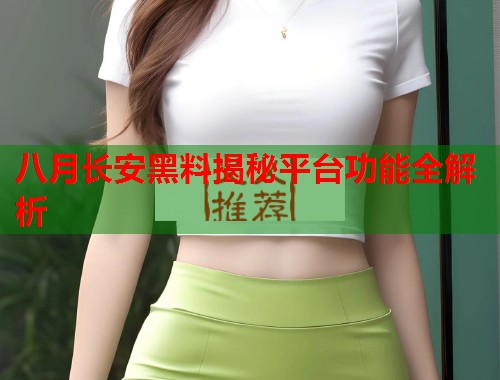 八月长安黑料揭秘平台功能全解析  第3张