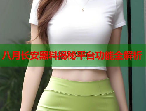八月长安黑料揭秘平台功能全解析  第1张