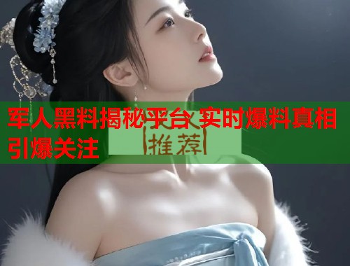 军人黑料揭秘平台 实时爆料真相引爆关注  第2张