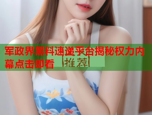 军政界黑料速递平台揭秘权力内幕点击即看  第1张