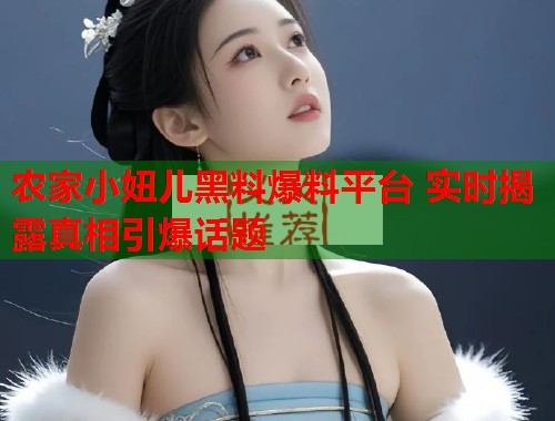 农家小妞儿黑料爆料平台 实时揭露真相引爆话题  第1张
