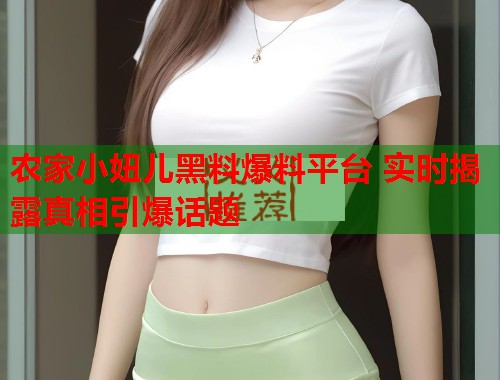 农家小妞儿黑料爆料平台 实时揭露真相引爆话题  第3张