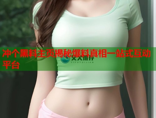 冲个黑料主页揭秘爆料真相一站式互动平台  第1张
