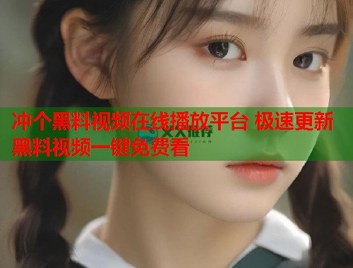冲个黑料视频在线播放平台 极速更新黑料视频一键免费看  第1张