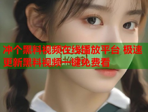 冲个黑料视频在线播放平台 极速更新黑料视频一键免费看  第1张