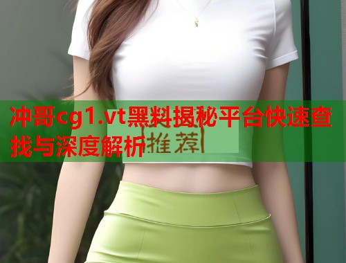 冲哥cg1.vt黑料揭秘平台快速查找与深度解析  第1张